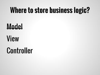 Where to store business logic?
Model
View
Controller
 