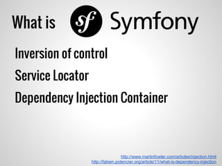 What is
Inversion of control
Service Locator
Dependency Injection Container
http://www.martinfowler.com/articles/injection.html
http://fabien.potencier.org/article/11/what-is-dependency-injection
 