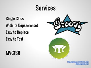 Services
http://groovy.codehaus.org/
https://grails.org/
Single Class
With its Deps (min) set
Easy to Replace
Easy to Test
MVC(S)!
 