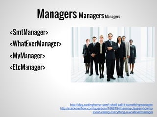 Managers Managers Managers
http://blog.codinghorror.com/i-shall-call-it-somethingmanager/
http://stackoverflow.com/questions/1866794/naming-classes-how-to-
avoid-calling-everything-a-whatevermanager
<SmtManager>
<WhatEverManager>
<MyManager>
<EtcManager>
 