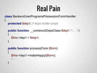 Real Pain
class BackendUserProgramsPossessionFormHandler
{
protected $dep1; // deps holder props
public function __construct(DepsClass $dep1 /*, ...*/)
{
$this->dep1 = $dep1;
}
public function process(Form $form)
{
$this->dep1->makeHappy($form);
// ...
}
 