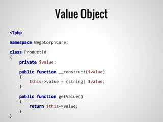 Value Object
<?php
namespace MegaCorpCore;
class ProductId
{
private $value;
public function __construct($value)
{
$this->value = (string) $value;
}
public function getValue()
{
return $this->value;
}
}
 