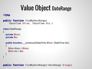Value Object DateRange
<?php
public function findByDateRange(
DateTime $from, DateTime $to )
class DateRange
{
private $from;
private $to;
public function __construct(DateTime $from, DateTime $to)
{
$this->from = $from;
$this->to = $to;
}
}
public function findByDateRange(DateRange $range)
 
