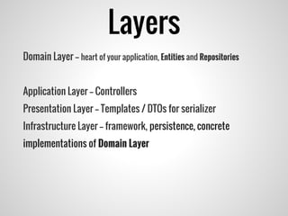 Layers
Domain Layer -- heart of your application, Entities and Repositories
Application Layer -- Controllers
Presentation Layer -- Templates / DTOs for serializer
Infrastructure Layer -- framework, persistence, concrete
implementations of Domain Layer
 