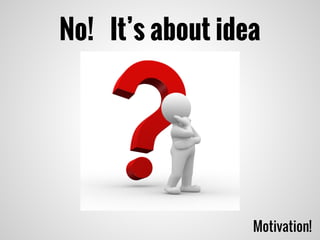 No! It’s about idea
Motivation!
 