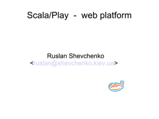 Scala/Play - web platform
Ruslan Shevchenko
<ruslan@shevchenko.kiev.ua>
 