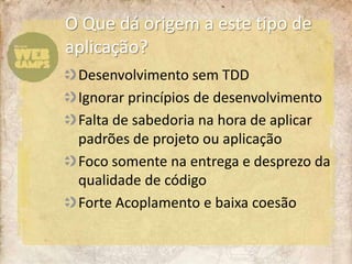 O Quedáorigem a estetipo de aplicação?Desenvolvimentosem TDDIgnorarprincípios de desenvolvimentoFalta de sabedorianahora de aplicarpadrões de projetoouaplicaçãoFocosomentenaentrega e desprezo da qualidade de códigoForte Acoplamento e baixacoesão