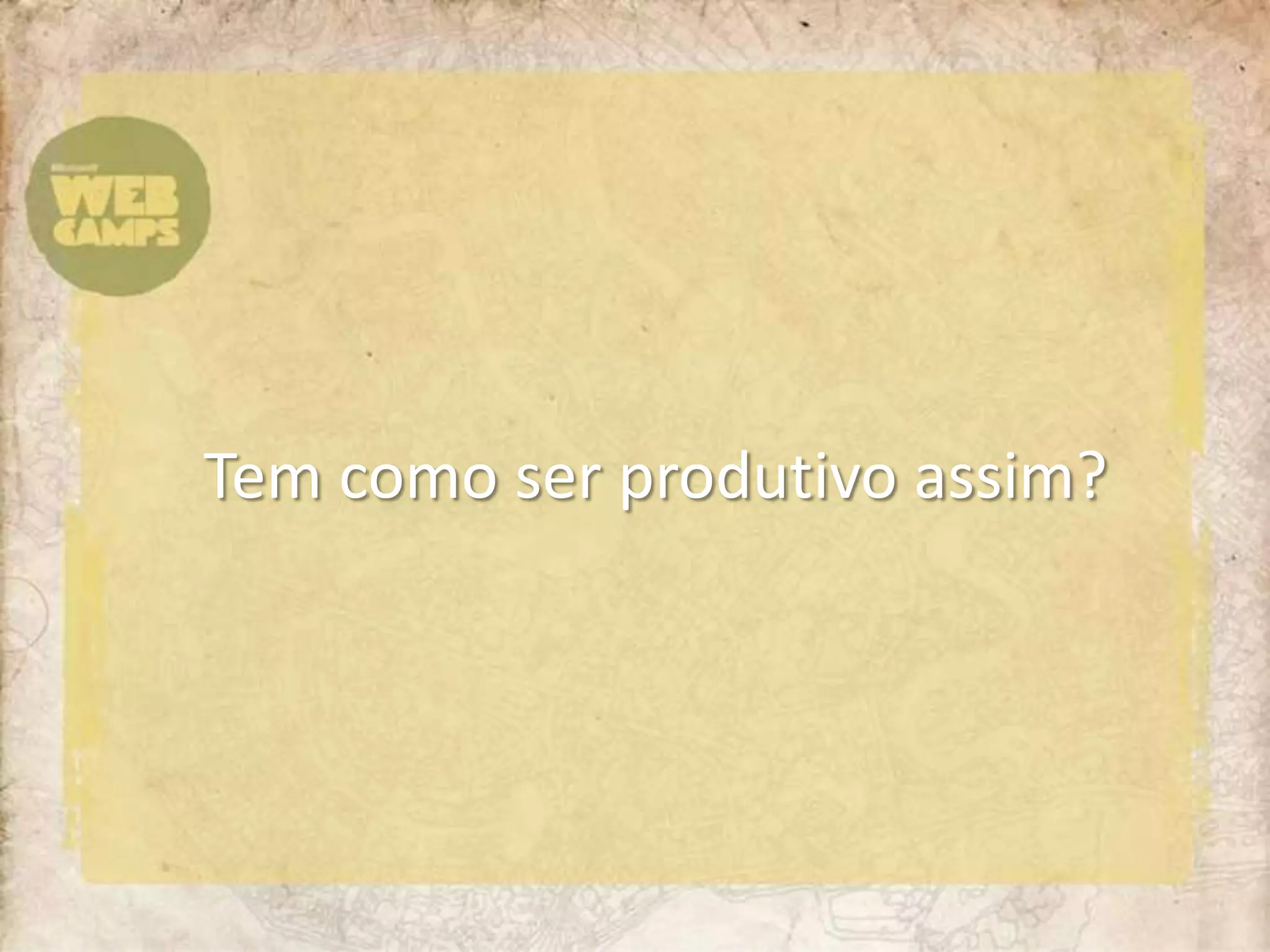 Tem como ser produtivo assim?