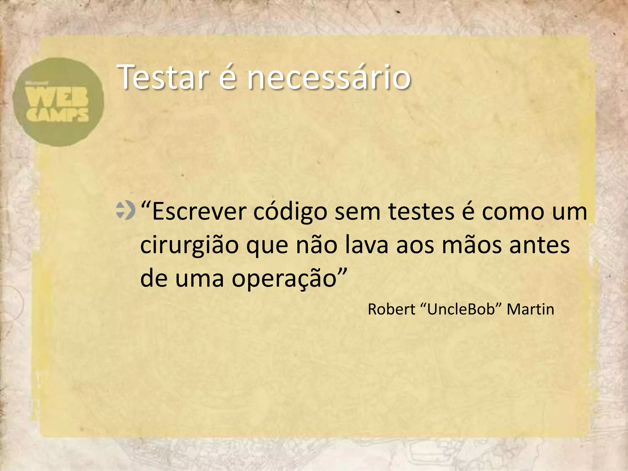 “Escrever código sem testes é como um cirurgião que não lava aos mãos antes de uma operação”		Robert “UncleBob” MartinTestar é necessário