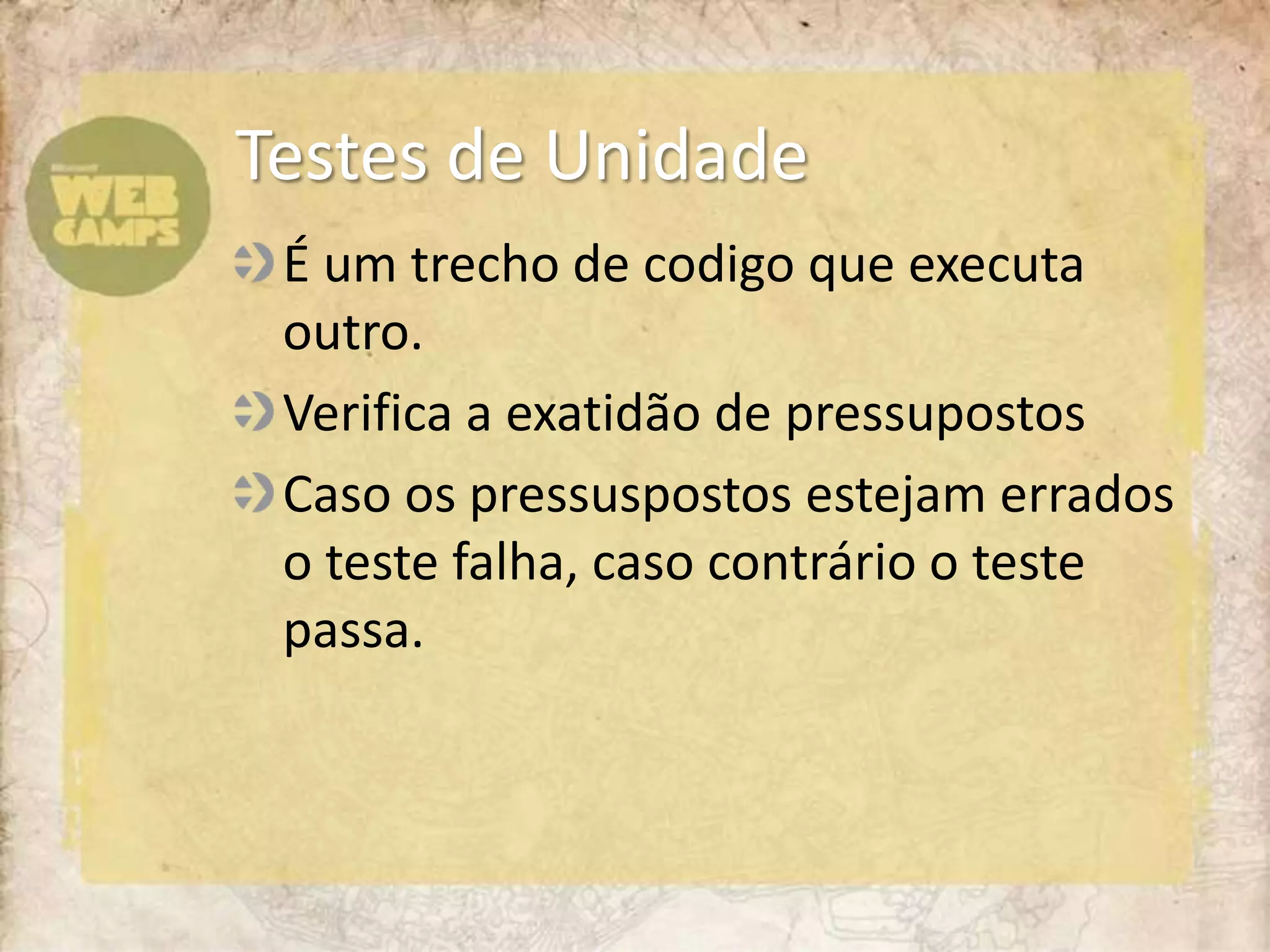 É um trecho de codigo que executa outro.Verifica a exatidão de pressupostosCaso os pressuspostos estejam errados o teste falha, caso contrário o teste passa.Testes de Unidade
