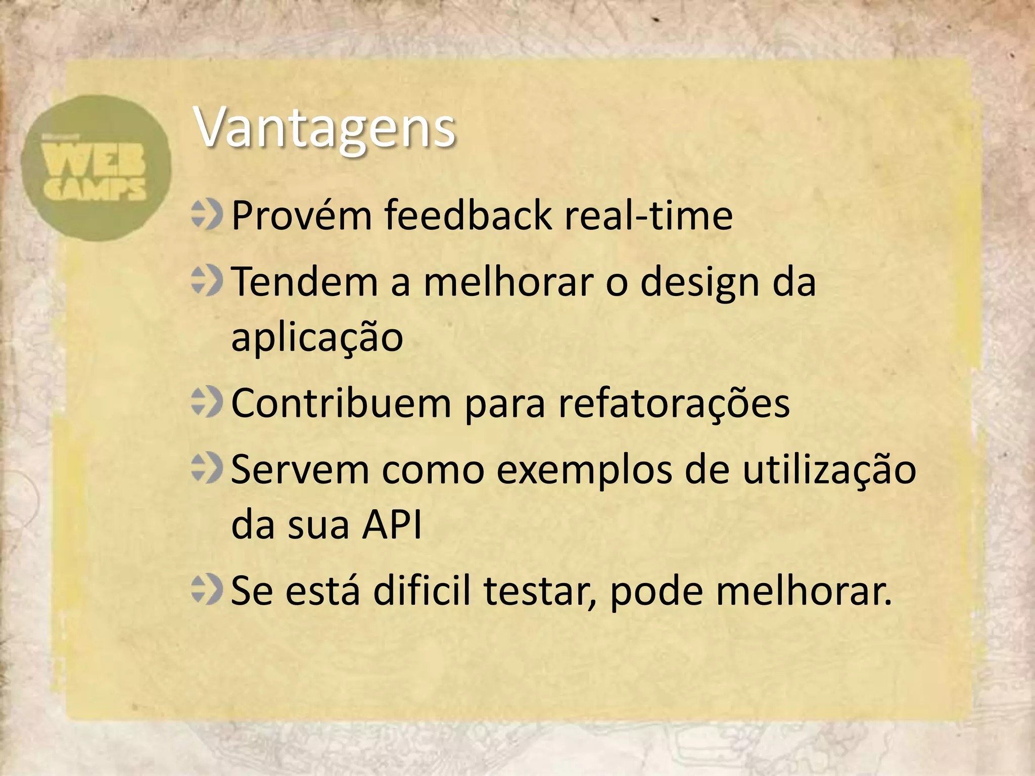 Provém feedback real-timeTendem a melhorar o design da aplicaçãoContribuem para refatoraçõesServem como exemplos de utilização da sua APISe está dificil testar, pode melhorar.Vantagens