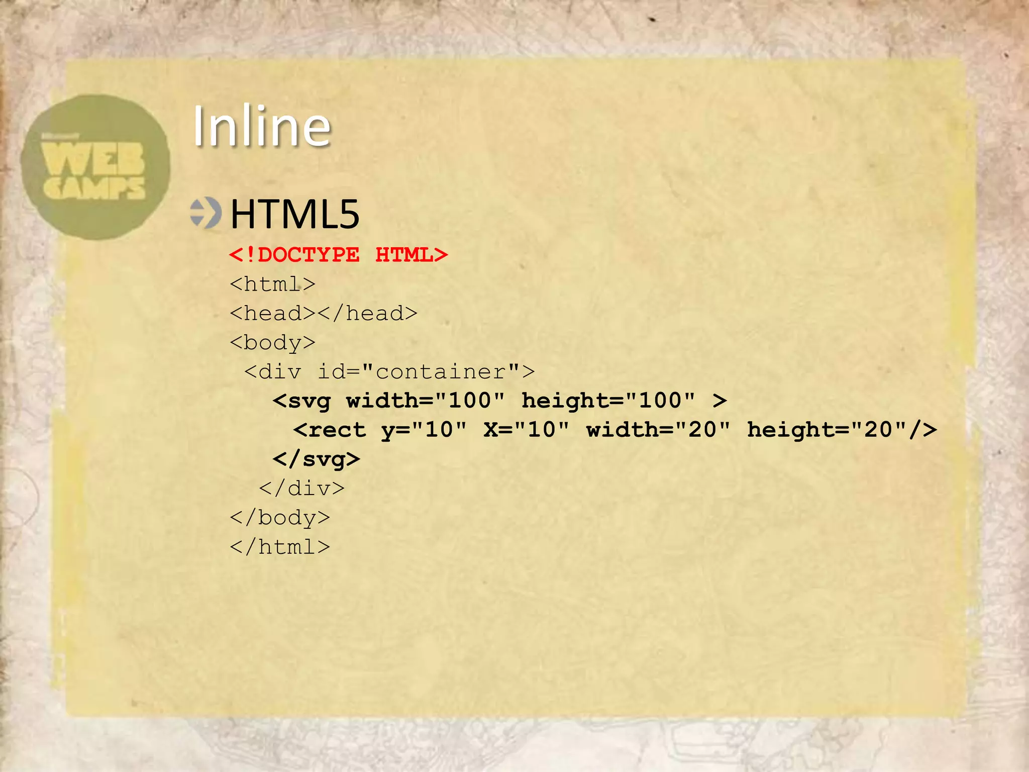 HTML5<!DOCTYPE HTML><html><head></head><body> <div id="container"><svg width="100" height="100" >	<rect y="10" X="10" width="20" height="20"/>   </svg>  </div></body></html>Inline