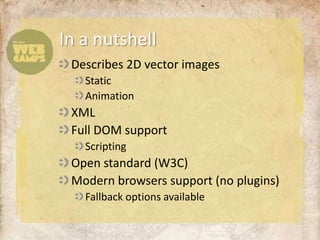 Describes 2D vector imagesStaticAnimationXMLFull DOM supportScriptingOpen standard (W3C)Modern browsers support (no plugins)Fallback options availableIn a nutshell