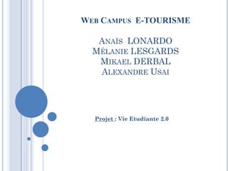 WEB CAMPUS E-TOURISME

   ANAÏS LONARDO
  MÉLANIE LESGARDS
   MIKAEL DERBAL
   ALEXANDRE USAI




  Projet : Vie Etudiante 2.0
 