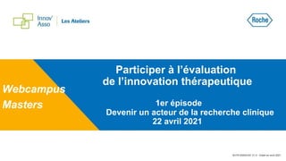 Participer à l’évaluation
de l’innovation thérapeutique
1er épisode
Devenir un acteur de la recherche clinique
22 avril 2021
Webcampus
Masters
M-FR-00004162 V1.0 - Etabli en avril 2021
 