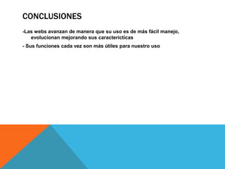 CONCLUSIONES
-Las webs avanzan de manera que su uso es de más fácil manejo,
   evolucionan mejorando sus caracterícticas
- Sus funciones cada vez son más útiles para nuestro uso
 