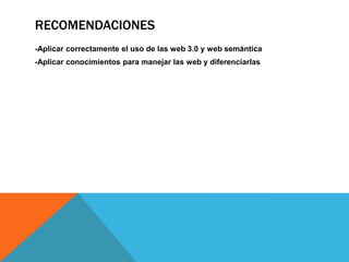 RECOMENDACIONES
-Aplicar correctamente el uso de las web 3.0 y web semántica
-Aplicar conocimientos para manejar las web y diferenciarlas
 