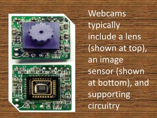 Webcams
typically
include a lens
(shown at top),
an image
sensor (shown
at bottom), and
supporting
circuitry
 