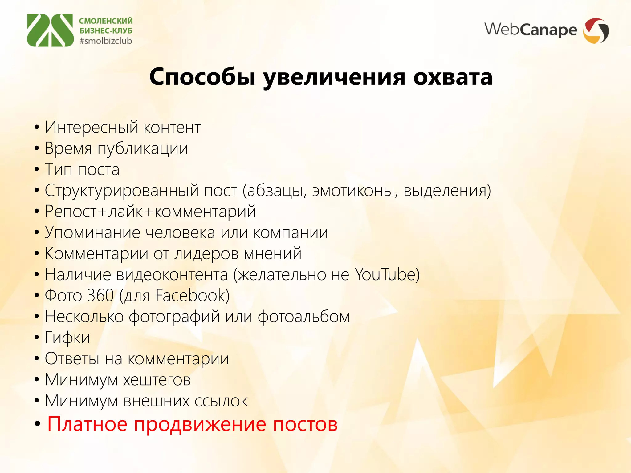 Способы увеличения охвата
• Интересный контент
• Время публикации
• Тип поста
• Структурированный пост (абзацы, эмотиконы, выделения)
• Репост+лайк+комментарий
• Упоминание человека или компании
• Комментарии от лидеров мнений
• Наличие видеоконтента (желательно не YouTube)
• Фото 360 (для Facebook)
• Несколько фотографий или фотоальбом
• Гифки
• Ответы на комментарии
• Минимум хештегов
• Минимум внешних ссылок
• Платное продвижение постов
 