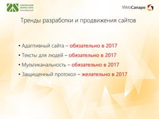 Тренды разработки и продвижения сайтов
• Адаптивный сайта – обязательно в 2017
• Тексты для людей – обязательно в 2017
• Мультиканальность – обязательно в 2017
• Защищенный протокол – желательно в 2017
 