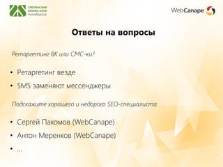 Ответы на вопросы
Ретаргетинг ВК или СМС-ки?
• Ретаргетинг везде
• SMS заменяют мессенджеры
Подскажите хорошего и недорого SEO-специалиста.
• Сергей Пахомов (WebCanape)
• Антон Меренков (WebCanape)
• …
 