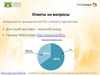 https://goo.gl/zoW5Oq - Разработка и реклама мобильного приложения для компании «То-Сё»
Актуальность приложения под IOS и Android в перспективе.
• Для служб доставки - хороший выход.
• Пример WebCanape http://www.tose19.ru
Ответы на вопросы
 