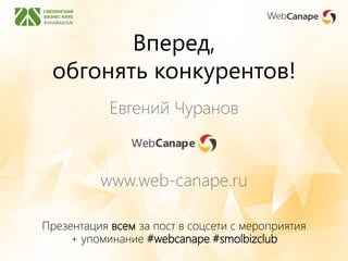 Вперед,
обгонять конкурентов!
Евгений Чуранов
www.web-canape.ru
Презентация всем за пост в соцсети с мероприятия
+ упоминание #webcanape #smolbizclub
 