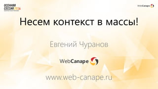 Евгений Чуранов
www.web-canape.ru
Несем контекст в массы!
 