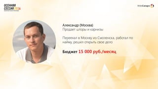 Александр (Москва)
Продает шторы и карнизы
Переехал в Москву из Смоленска, работал по
найму, решил открыть свое дело
Бюджет 15 000 руб./месяц
 