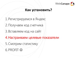 Как установить?
1.Регистрируемся в Яндекс
2.Получаем код счетчика
3.Вставляем код на сайт
4.Настраиваем целевые показатели
5.Смотрим статистику
6.PROFIT 
 