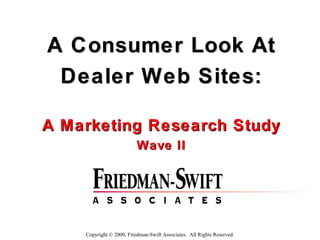 A Consumer Look At Dealer Web Sites: A Marketing Research Study Wave II Copyright © 2000, Friedman-Swift Associates.  All Rights Reserved. 