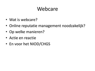 Webcare Wat is webcare? Online reputatie management noodzakelijk? Op welke manieren? Actie en reactie En voor het NIOD/CHGS 