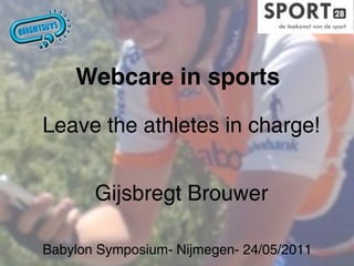 Webcare in sports

Leave the athletes in charge!


       Gijsbregt Brouwer

Babylon Symposium- Nijmegen- 24/05/2011
 