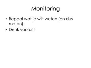 Monitoring
• Bepaal wat je wilt weten (en dus
meten).
• Denk vooruit!

 