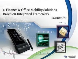e-Finance & Office Mobility Solutions Based on Integrated Framework (NEBMOA) 2010.4.7 