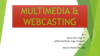 MULTIMEDIA &
WEBCASTING
BY:-
ANJALI (Dip. Engg. IT)
AMISHA GUPTA(Dip. Engg. Computer)
Final Yr.
Women’s Polytechnic, AMU
 