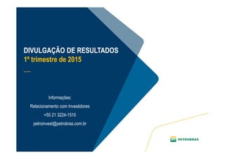 21
DIVULGAÇÃO DE RESULTADOS
1º trimestre de 2015
__
Informações:
Relacionamento com Investidores
+55 21 3224-1510
petroinvest@petrobras.com.br
 