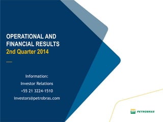 OPERATIONAL AND
FINANCIAL RESULTS
2nd Quarter 2014
__
Information:
Investor Relations
+55 21 3224-1510
investors@petrobras.com
 