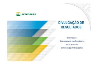 17
DIVULGAÇÃO DE
RESULTADOS
Informações:
Relacionamento com Investidores
+55 21 3224-1510
petroinvest@petrobras.com.br
 