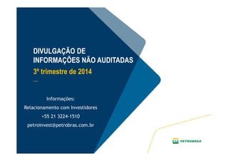 18
Informações:
Relacionamento com Investidores
+55 21 3224-1510
petroinvest@petrobras.com.br
DIVULGAÇÃO DE
INFORMAÇÕES NÃO AUDITADAS
3º trimestre de 2014
__
 