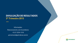 DIVULGAÇÃO DE RESULTADOS
3º Trimestre 2015
Informações:
Relacionamento com Investidores
+55 21 3224-1510
petroinvest@petrobras.com.br
 