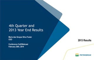 4th Quarter and
2013 Year End Results
Maria das Graças Silva Foster
CEO
Conference Call/Webcast
February 26th, 2014
 
