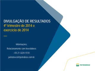 DIVULGAÇÃO DE RESULTADOS
4º trimestre de 2014 e
exercício de 2014
__
Informações:
Relacionamento com Investidores
+55 21 3224-1510
petroinvest@petrobras.com.br
 