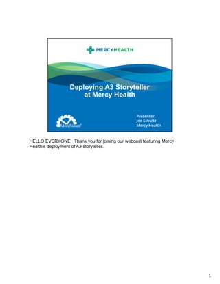 HELLO EVERYONE! Thank you for joining our webcast featuring Mercy
Health’s deployment of A3 storyteller.
1
 