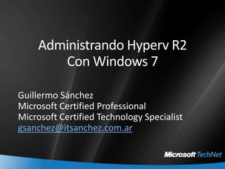 Administrando Hyperv R2Con Windows 7 Guillermo Sánchez Microsoft Certified Professional Microsoft Certified Technology Specialist gsanchez@itsanchez.com.ar 