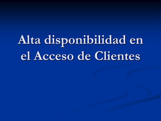 Alta disponibilidad en
el Acceso de Clientes
 