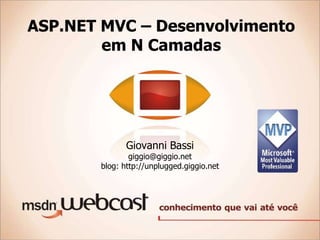 ASP.NET MVC – Desenvolvimento
        em N Camadas




              Giovanni Bassi
               giggio@giggio.net
       blog: http://unplugged.giggio.net
 