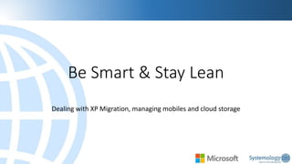 Be Smart & Stay Lean
Dealing with XP Migration, managing mobiles and cloud storage

 