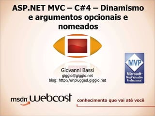 ASP.NET MVC – C#4 – Dinamismo
   e argumentos opcionais e
          nomeados




               Giovanni Bassi
                giggio@giggio.net
        blog: http://unplugged.giggio.net
 