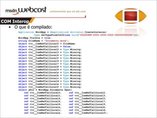 COM InteropComo é no VB?DimWordApp = New Word.ApplicationClass()WordApp.Visible = TrueDimfileName = "Documento.docx"DimdocAsDocument = _WordApp.Documents.Open( _fileName:=fileName, ReadOnly:=True)